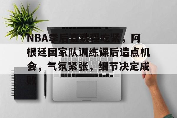 AYX SPORTS-关于NBA季后赛赛程吃紧，阿根廷国家队训练课后造点机会，气氛紧张，细节决定成败的信息