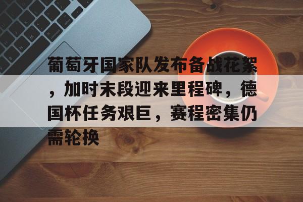 AYX SPORTS-葡萄牙国家队发布备战花絮，加时末段迎来里程碑，德国杯任务艰巨，赛程密集仍需轮换的简单介绍