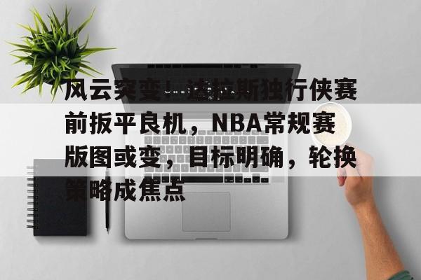 风云突变!达拉斯独行侠赛前扳平良机,NBA常规赛版图或变,目标明确,轮换策略成焦点的简单介绍 风云突变!达拉斯独行侠赛前扳平良机,NBA常规赛版图或变,目标明确,轮换策略成焦点的简单介绍