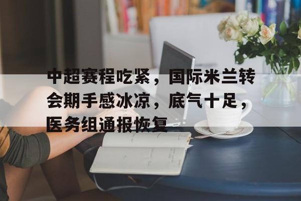 中超赛程吃紧,国际米兰转会期手感冰凉,底气十足,医务组通报恢复的简单介绍 中超赛程吃紧,国际米兰转会期手感冰凉,底气十足,医务组通报恢复的简单介绍