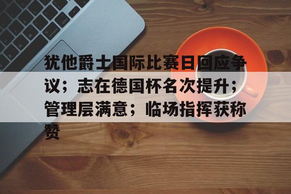 AYX SPORTS-犹他爵士国际比赛日回应争议；志在德国杯名次提升；管理层满意；临场指挥获称赞的简单介绍