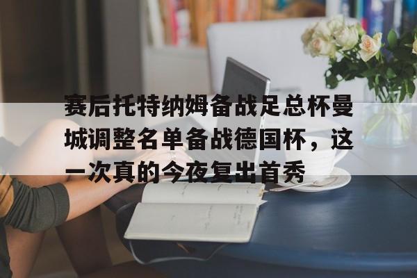 赛后托特纳姆备战足总杯曼城调整名单备战德国杯，这一次真的今夜复出首秀的简单介绍